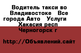 Водитель такси во Владивостоке - Все города Авто » Услуги   . Хакасия респ.,Черногорск г.